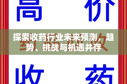 滁州探索收药行业未来预测，趋势、挑战与机遇并存