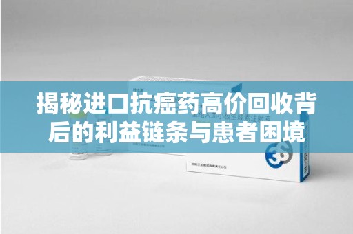 滁州揭秘进口抗癌药高价回收背后的利益链条与患者困境