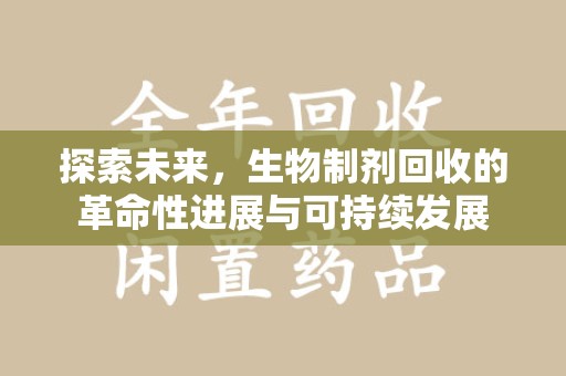 滁州探索未来，生物制剂回收的革命性进展与可持续发展