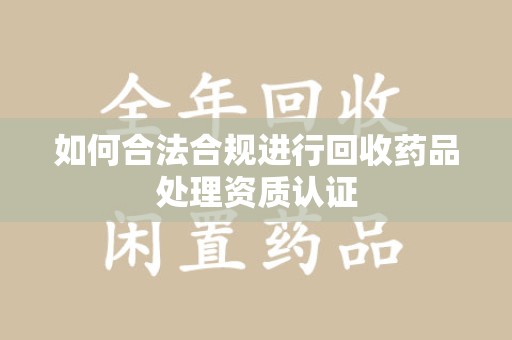 滁州如何合法合规进行回收药品处理资质认证