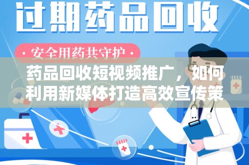 滁州药品回收短视频推广，如何利用新媒体打造高效宣传策略