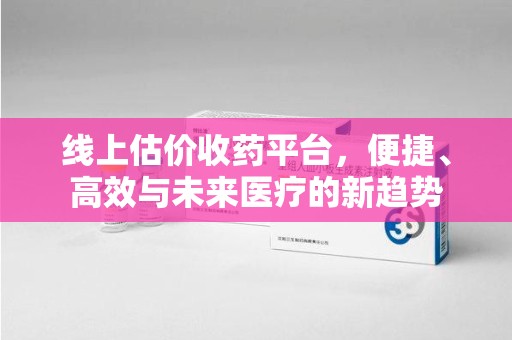 滁州线上估价收药平台，便捷、高效与未来医疗的新趋势